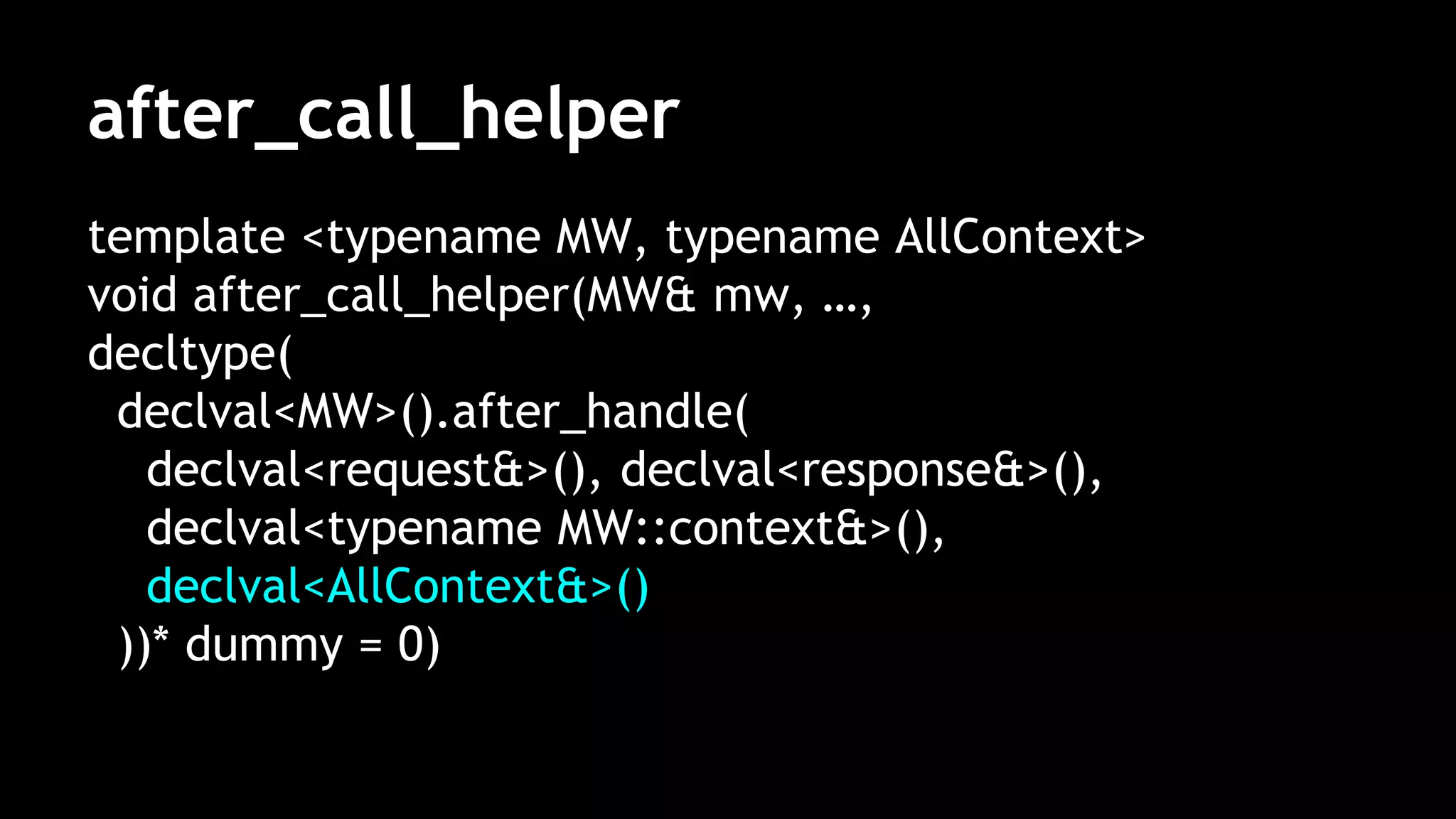 after_call_helper
template <typename MW, typename AllContext>
void after_call_helper(MW& mw, …,
decltype(
declval<MW>().after_handle(
declval<request&>(), declval<response&>(),
declval<typename MW::context&>(),
declval<AllContext&>()
))* dummy = 0)
 