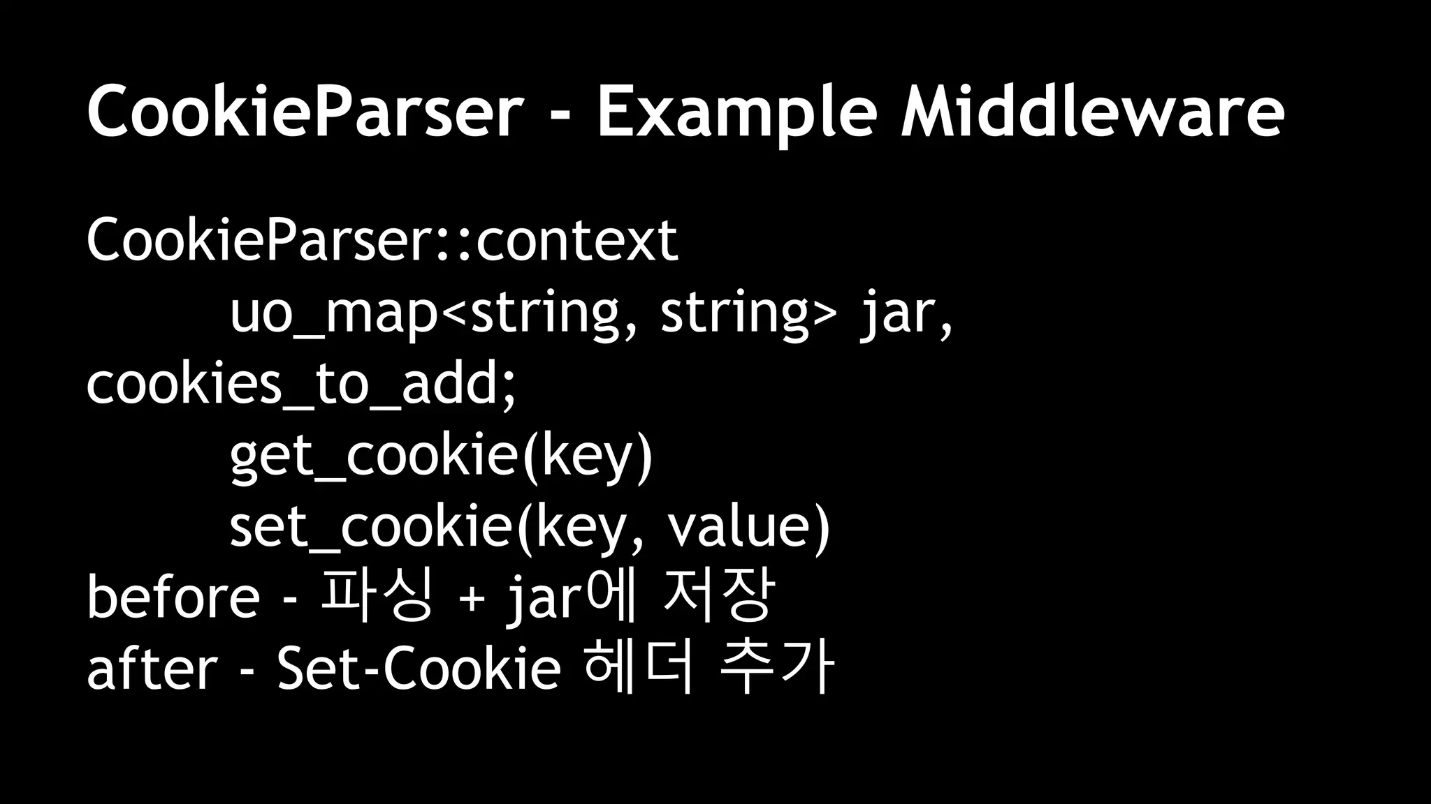 CookieParser - Example Middleware
CookieParser::context
uo_map<string, string> jar,
cookies_to_add;
get_cookie(key)
set_cookie(key, value)
before - 파싱 + jar에 저장
after - Set-Cookie 헤더 추가
 