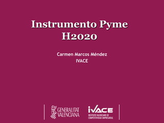 Instrumento Pyme
H2020
Carmen Marcos Méndez
IVACE
 