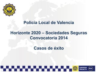 Policía Local de Valencia
Horizonte 2020 – Sociedades Seguras
Convocatoria 2014
Casos de éxito
 