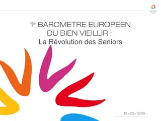 COMITÉDU 12JUIN 2014
1er
BAROMETRE EUROPEEN
DU BIEN VIEILLIR :
La Révolution des Seniors
12 / 02 / 2015
1
21/05/141
 