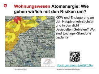 geo.admin.ch: das Geoportal des BundesKommunikation Bund
Wohnungswesen Atomenergie: Wie
gehen wir/ich mit den Risiken um?
KKW und Endlagerung an
den Hauptverkehrsachsen
und in den dicht
besiedelten Gebieten? Wo
sind Endlager-Standorte
geplant?
http://s.geo.admin.ch/42363104e
 