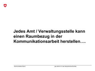 geo.admin.ch: das Geoportal des BundesKommunikation Bund
Jedes Amt / Verwaltungsstelle kann
einen Raumbezug in der
Kommunikationsarbeit herstellen….
 