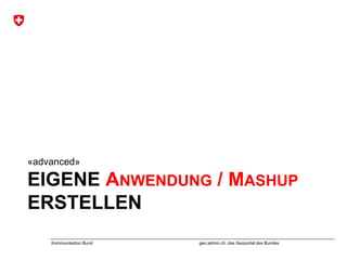 geo.admin.ch: das Geoportal des BundesKommunikation Bund
EIGENE ANWENDUNG / MASHUP
ERSTELLEN
«advanced»
 