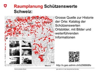 geo.admin.ch: das Geoportal des BundesKommunikation Bund
Raumplanung Schützenswerte
Schweiz:
Grosse Quelle zur Historie
der Orte: Katalog der
Schützenswerten
Ortsbilder, mit Bilder und
weiterführenden
Informationen
http://s.geo.admin.ch/b298868fe
 