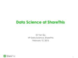 Data Science at ShareThis
1
Dr Yan Qu
VP Data Science, ShareThis
February 12, 2015
 