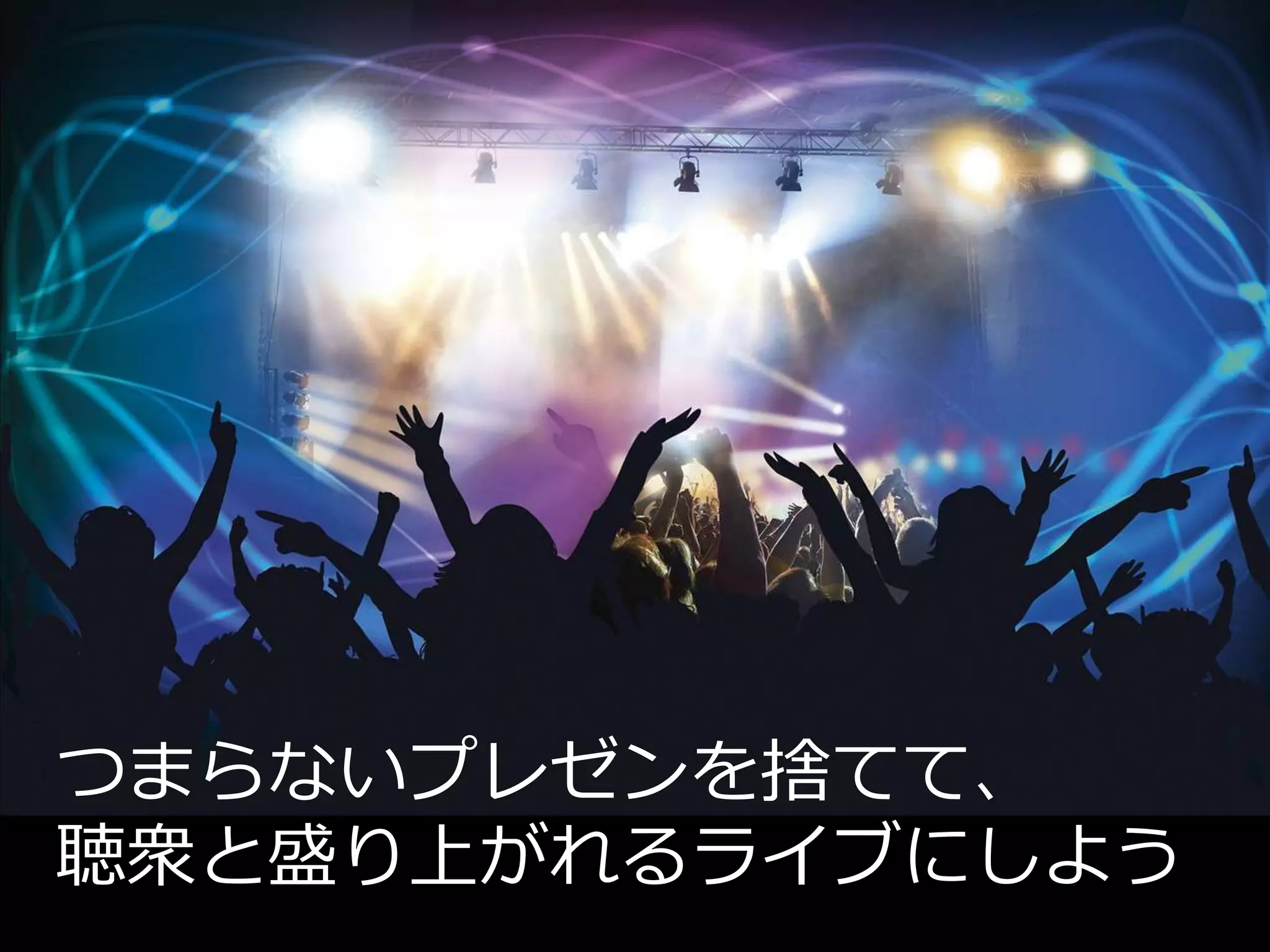 つまらないプレゼンを捨てて、
聴衆と盛り上がれるライブにしよう
 