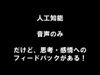 人工知能
音声のみ
だけど、思考・感情への
フィードバックがある！
 