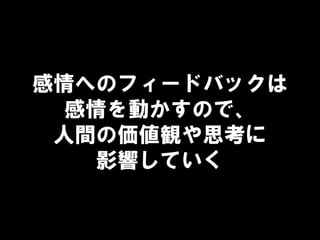 感情へのフィードバックは
感情を動かすので、
人間の価値観や思考に
影響していく
 