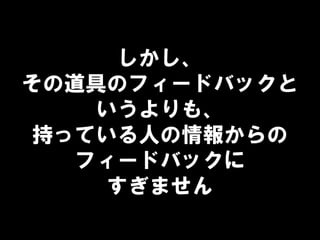 しかし、
その道具のフィードバックと
いうよりも、
持っている人の情報からの
フィードバックに
すぎません
 