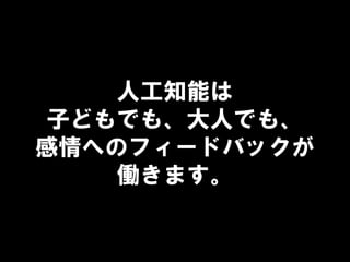 人工知能は
子どもでも、大人でも、
感情へのフィードバックが
働きます。
 