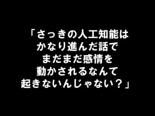 「さっきの人工知能は
かなり進んだ話で
まだまだ感情を
動かされるなんて
起きないんじゃない？」
 