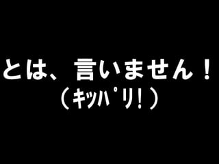 とは、言いません！
（ｷｯﾊﾟﾘ!）
 