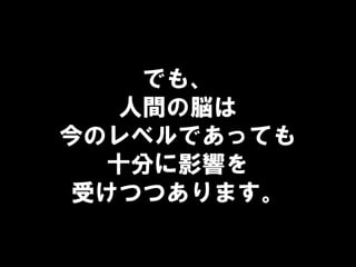 でも、
人間の脳は
今のレベルであっても
十分に影響を
受けつつあります。
 