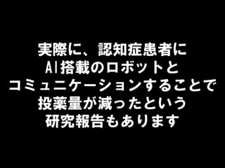 実際に、認知症患者に
AI搭載のロボットと
コミュニケーションすることで
投薬量が減ったという
研究報告もあります
 