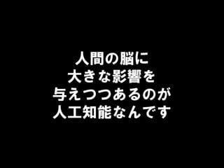 人間の脳に
大きな影響を
与えつつあるのが
人工知能なんです
 