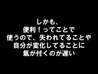 しかも、
便利！ってことで
使うので、失われてることや
自分が変化してることに
氣が付くのが遅い
 
