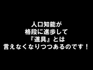 人口知能が
格段に進歩して
『道具』とは
言えなくなりつつあるのです！
 