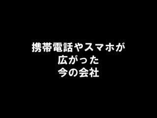 携帯電話やスマホが
広がった
今の会社
 