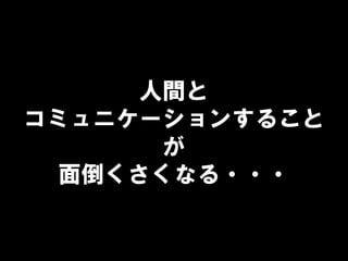 人間と
コミュニケーションすること
が
面倒くさくなる・・・
 