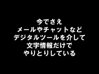 今でさえ
メールやチャットなど
デジタルツールを介して
文字情報だけで
やりとりしている
 