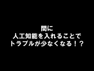 間に
人工知能を入れることで
トラブルが少なくなる！？
 
