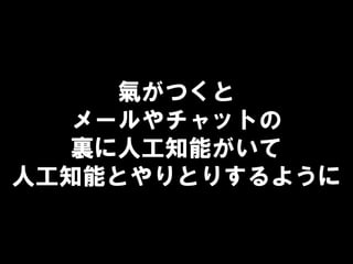 氣がつくと
メールやチャットの
裏に人工知能がいて
人工知能とやりとりするように
 