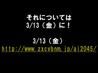 それについては
3/13（金）に！
3/13（金）
http://www.zxcvbnm.jp/ai2045/
 
