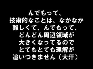 んでもって、
技術的なことは、なかなか
難しくて、んでもって、
どんどん周辺領域が
大きくなってるので
とてもとても理解が
追いつきません（大汗）
 