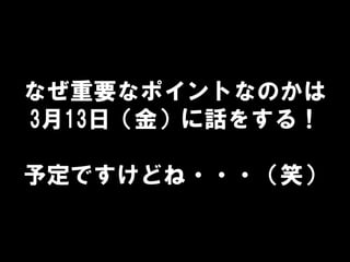 なぜ重要なポイントなのかは
3月13日（金）に話をする！
予定ですけどね・・・（笑）
 