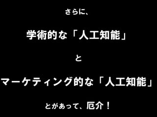 さらに、
学術的な「人工知能」
と
マーケティング的な「人工知能」
とがあって、厄介！
 