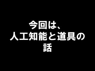 今回は、
人工知能と道具の
話
 