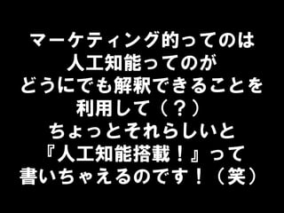 マーケティング的ってのは
人工知能ってのが
どうにでも解釈できることを
利用して（？）
ちょっとそれらしいと
『人工知能搭載！』って
書いちゃえるのです！（笑）
 
