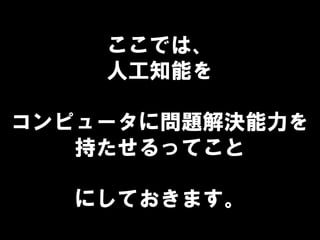 ここでは、
人工知能を
コンピュータに問題解決能力を
持たせるってこと
にしておきます。
 