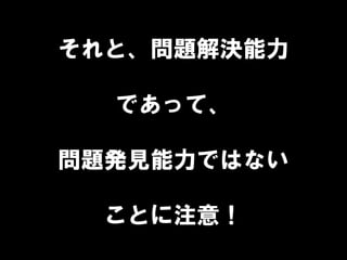 それと、問題解決能力
であって、
問題発見能力ではない
ことに注意！
 