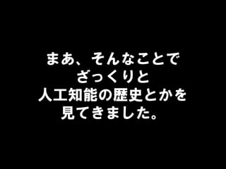 まあ、そんなことで
ざっくりと
人工知能の歴史とかを
見てきました。
 