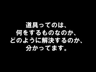 道具ってのは、
何をするものなのか、
どのように解決するのか、
分かってます。
 