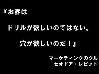『お客は
ドリルが欲しいのではない。
穴が欲しいのだ！』
マーケティングのグル
セオドア・レビット
 