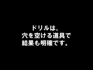 ドリルは、
穴を空ける道具で
結果も明確です。
 