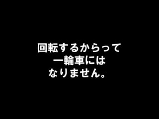 回転するからって
一輪車には
なりません。
 