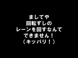 ましてや
回転ずしの
レーンを回すなんて
できません！
（キッパリ！）
 