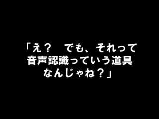 「え？ でも、それって
音声認識っていう道具
なんじゃね？」
 