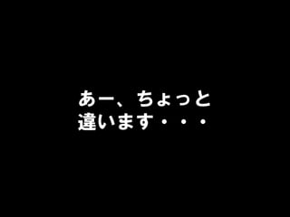 あー、ちょっと
違います・・・
 