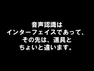 音声認識は
インターフェイスであって、
その先は、道具と
ちょいと違います。
 