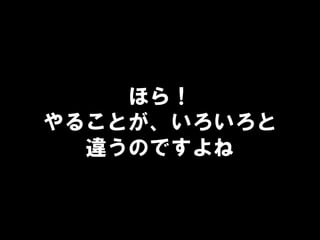 ほら！
やることが、いろいろと
違うのですよね
 