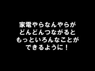 家電やらなんやらが
どんどんつながると
もっといろんなことが
できるように！
 