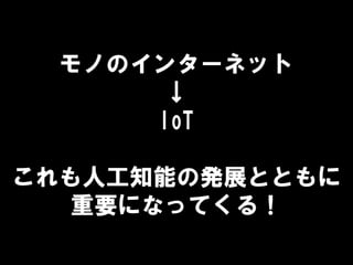 モノのインターネット
↓
IoT
これも人工知能の発展とともに
重要になってくる！
 