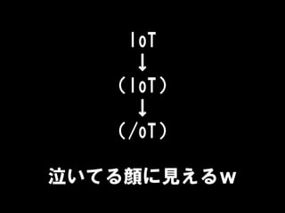 IoT
↓
（IoT）
↓
（/oT）
泣いてる顔に見えるｗ
 