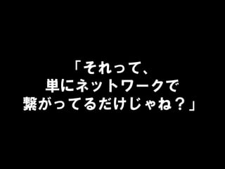 「それって、
単にネットワークで
繋がってるだけじゃね？」
 