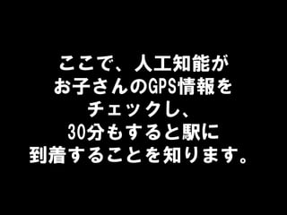 ここで、人工知能が
お子さんのGPS情報を
チェックし、
30分もすると駅に
到着することを知ります。
 